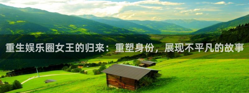 百达娱乐：重生娱乐圈女王的归来：重塑身份，展现不平凡的故事