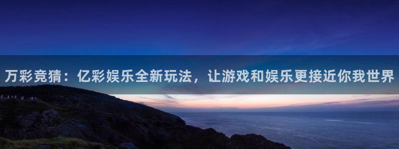 百达娱乐：万彩竞猜：亿彩娱乐全新玩法，让游戏和娱乐更接近你我世界