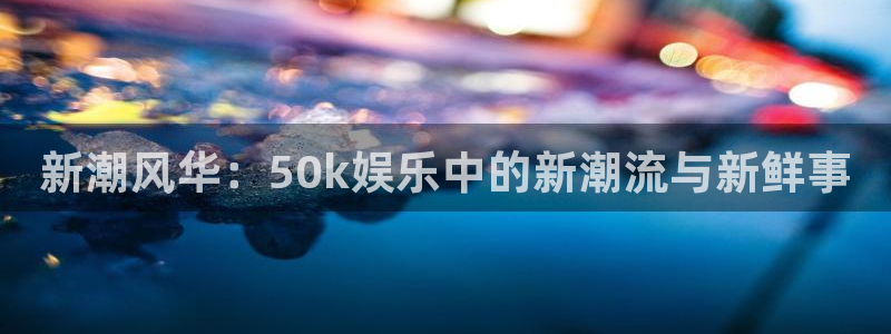 百达娱乐：新潮风华：50k娱乐中的新潮流与新鲜事